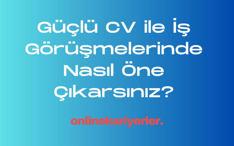 Güçlü CV ile İş Görüşmelerinde Nasıl Öne Çıkarsınız?